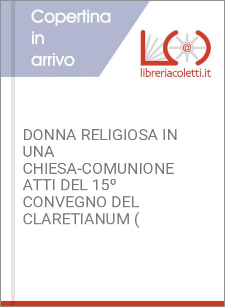 DONNA RELIGIOSA IN UNA CHIESA-COMUNIONE ATTI DEL 15º CONVEGNO DEL CLARETIANUM (