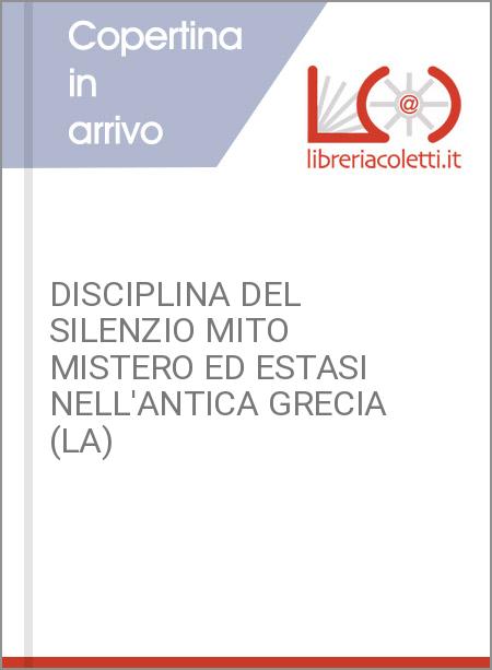 DISCIPLINA DEL SILENZIO MITO MISTERO ED ESTASI NELL'ANTICA GRECIA (LA)