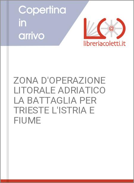 ZONA D'OPERAZIONE LITORALE ADRIATICO LA BATTAGLIA PER TRIESTE L'ISTRIA E FIUME