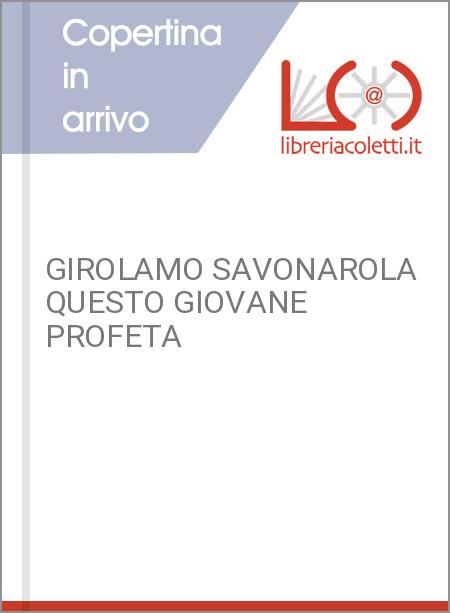 GIROLAMO SAVONAROLA QUESTO GIOVANE PROFETA