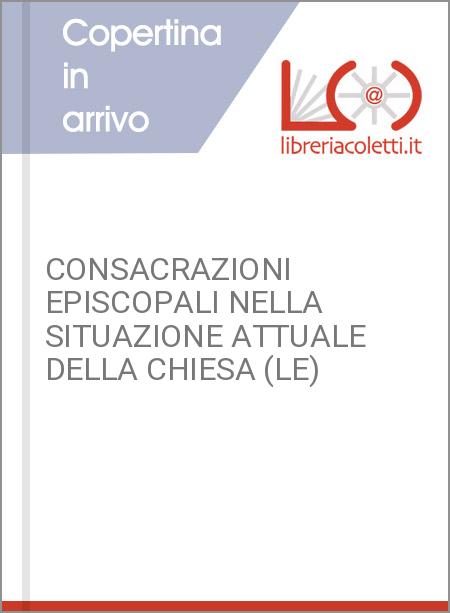 CONSACRAZIONI EPISCOPALI NELLA SITUAZIONE ATTUALE DELLA CHIESA (LE)