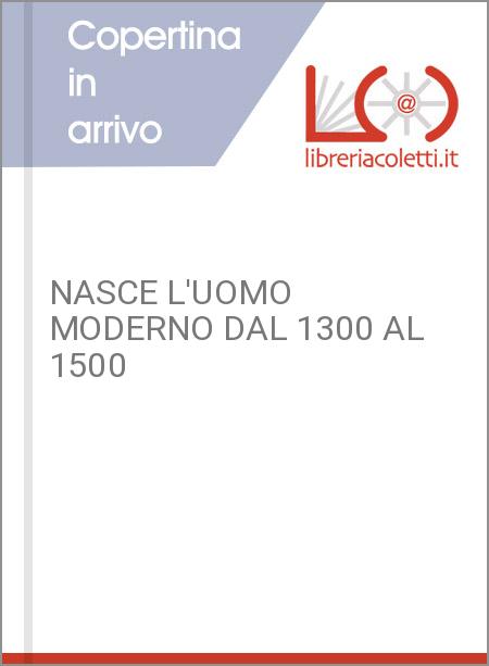 NASCE L'UOMO MODERNO DAL 1300 AL 1500