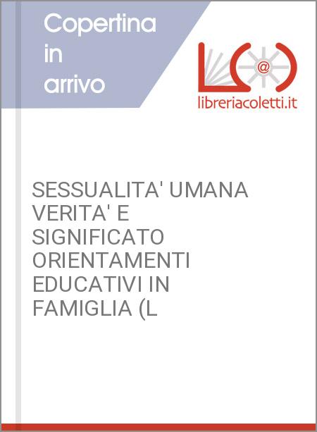 SESSUALITA' UMANA VERITA' E SIGNIFICATO ORIENTAMENTI EDUCATIVI IN FAMIGLIA (L