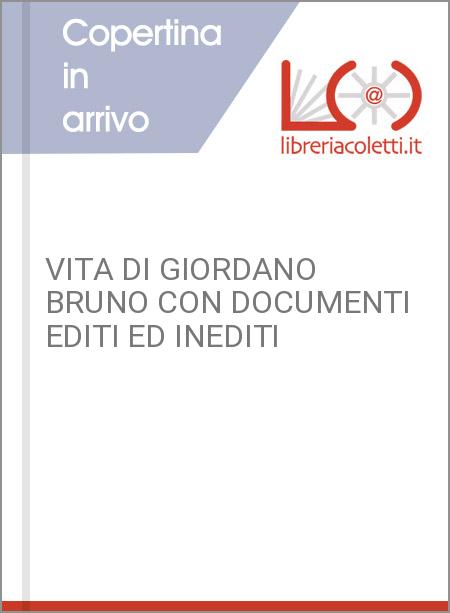 VITA DI GIORDANO BRUNO CON DOCUMENTI EDITI ED INEDITI