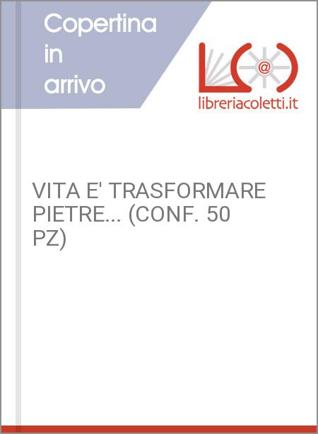 VITA E' TRASFORMARE PIETRE... (CONF. 50 PZ)