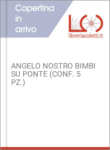 ANGELO NOSTRO BIMBI SU PONTE (CONF. 5 PZ.)