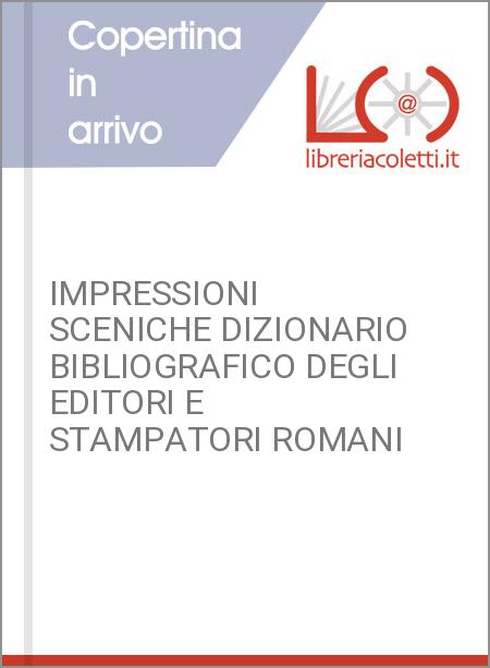 IMPRESSIONI SCENICHE DIZIONARIO BIBLIOGRAFICO DEGLI EDITORI E STAMPATORI ROMANI