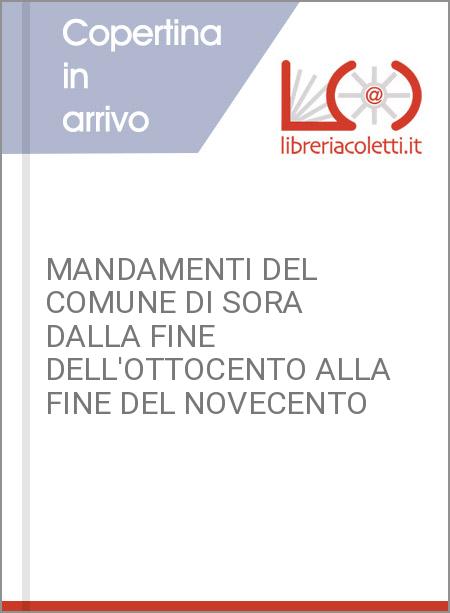 MANDAMENTI DEL COMUNE DI SORA DALLA FINE DELL'OTTOCENTO ALLA FINE DEL NOVECENTO 