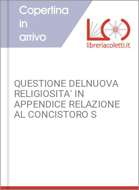 QUESTIONE DELNUOVA RELIGIOSITA' IN APPENDICE RELAZIONE AL CONCISTORO S