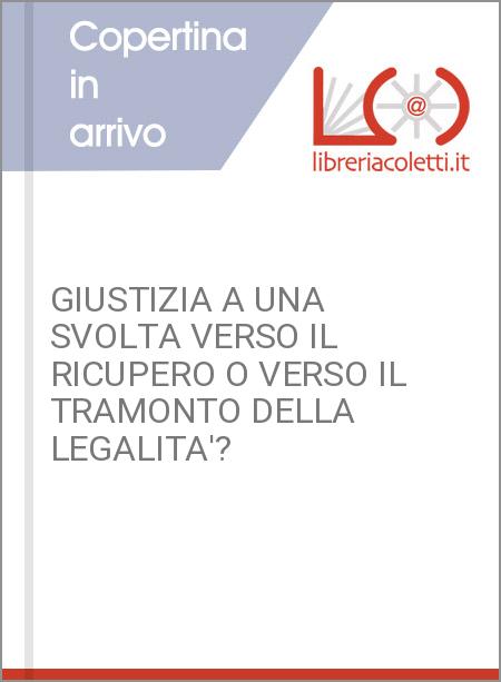 GIUSTIZIA A UNA SVOLTA VERSO IL RICUPERO O VERSO IL TRAMONTO DELLA LEGALITA'?