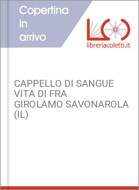 CAPPELLO DI SANGUE VITA DI FRA GIROLAMO SAVONAROLA (IL)