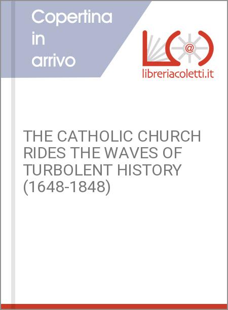 THE CATHOLIC CHURCH RIDES THE WAVES OF TURBOLENT HISTORY (1648-1848)