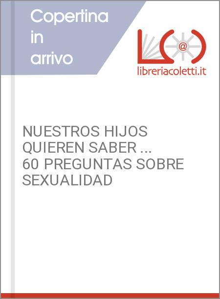 NUESTROS HIJOS QUIEREN SABER ... 60 PREGUNTAS SOBRE SEXUALIDAD