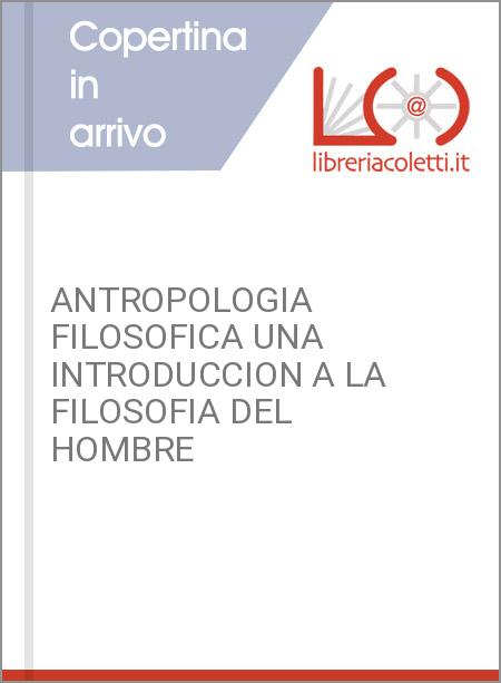 ANTROPOLOGIA FILOSOFICA UNA INTRODUCCION A LA FILOSOFIA DEL HOMBRE