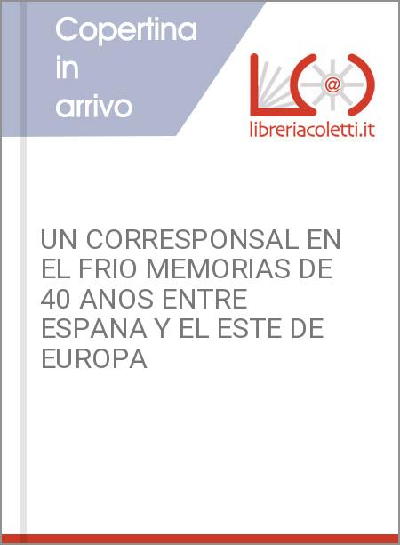 UN CORRESPONSAL EN EL FRIO MEMORIAS DE 40 ANOS ENTRE ESPANA Y EL ESTE DE EUROPA