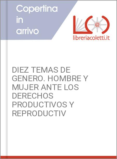 DIEZ TEMAS DE GENERO. HOMBRE Y MUJER ANTE LOS DERECHOS PRODUCTIVOS Y REPRODUCTIV