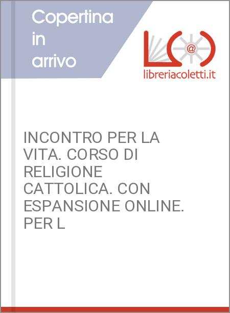 INCONTRO PER LA VITA. CORSO DI RELIGIONE CATTOLICA. CON ESPANSIONE ONLINE. PER L