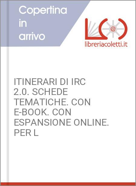 ITINERARI DI IRC 2.0. SCHEDE TEMATICHE. CON E-BOOK. CON ESPANSIONE ONLINE. PER L