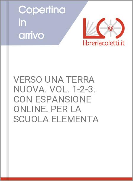 VERSO UNA TERRA NUOVA. VOL. 1-2-3. CON ESPANSIONE ONLINE. PER LA SCUOLA ELEMENTA