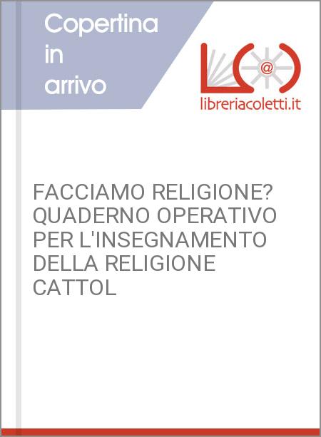 FACCIAMO RELIGIONE? QUADERNO OPERATIVO PER L'INSEGNAMENTO DELLA RELIGIONE CATTOL