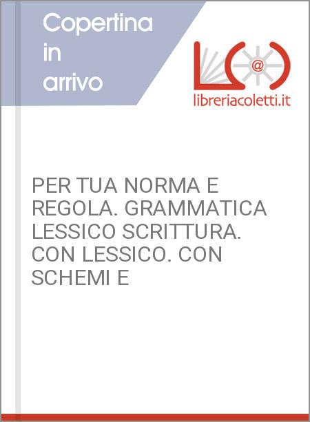 PER TUA NORMA E REGOLA. GRAMMATICA LESSICO SCRITTURA. CON LESSICO. CON SCHEMI E 