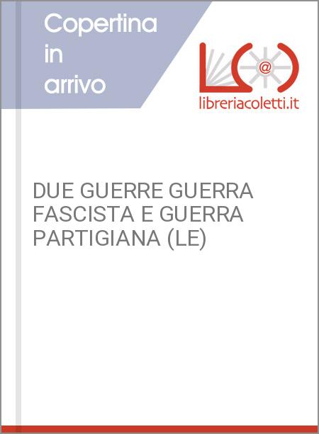 DUE GUERRE GUERRA FASCISTA E GUERRA PARTIGIANA (LE)