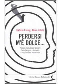 PERDERSI M'E' DOLCE... PICCOLO MANUALE PER PERDERE L'ORIENTAMENTO 