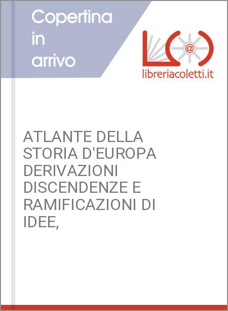 ATLANTE DELLA STORIA D'EUROPA DERIVAZIONI DISCENDENZE E RAMIFICAZIONI DI IDEE,