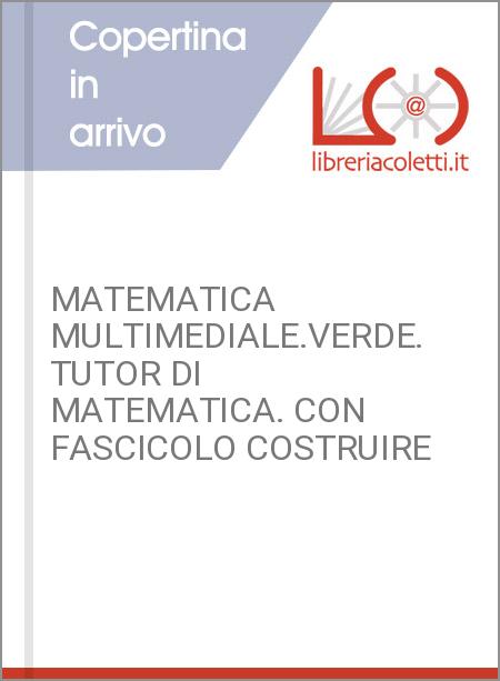 MATEMATICA MULTIMEDIALE.VERDE. TUTOR DI MATEMATICA. CON FASCICOLO COSTRUIRE