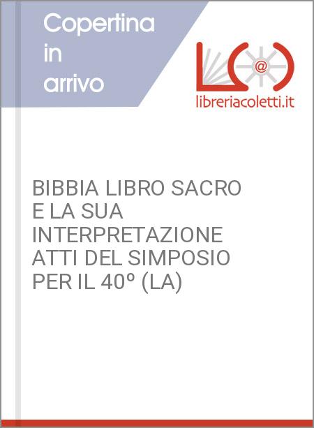 BIBBIA LIBRO SACRO E LA SUA INTERPRETAZIONE ATTI DEL SIMPOSIO PER IL 40º (LA)