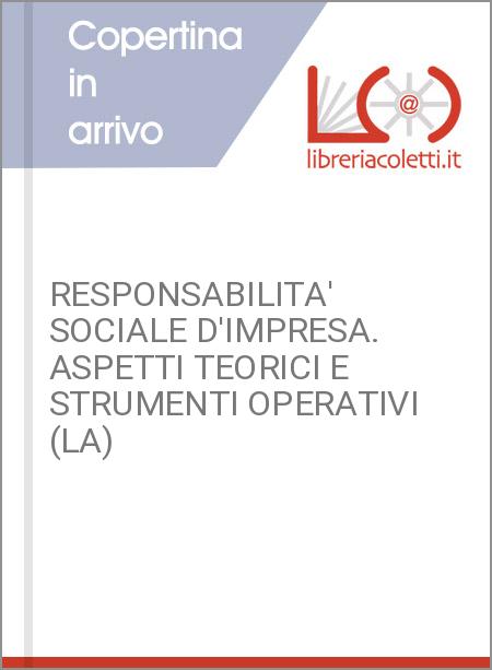 RESPONSABILITA' SOCIALE D'IMPRESA. ASPETTI TEORICI E STRUMENTI OPERATIVI (LA)