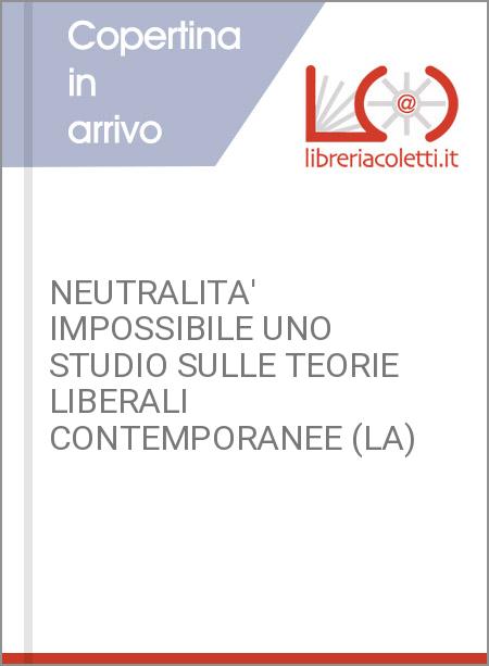 NEUTRALITA' IMPOSSIBILE UNO STUDIO SULLE TEORIE LIBERALI CONTEMPORANEE (LA)