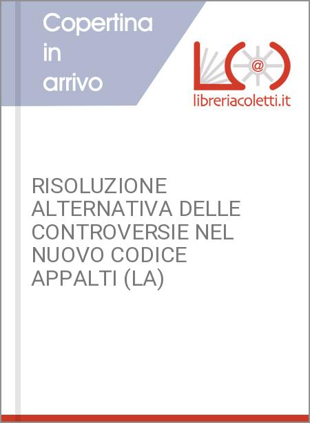 RISOLUZIONE ALTERNATIVA DELLE CONTROVERSIE NEL NUOVO CODICE APPALTI (LA)