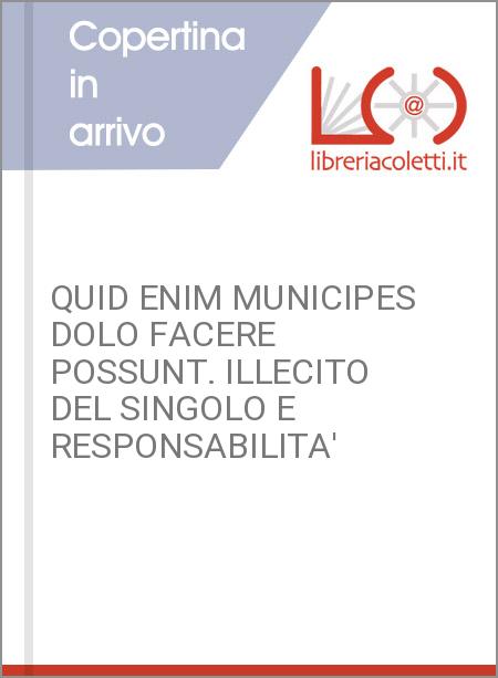 QUID ENIM MUNICIPES DOLO FACERE POSSUNT. ILLECITO DEL SINGOLO E RESPONSABILITA' 