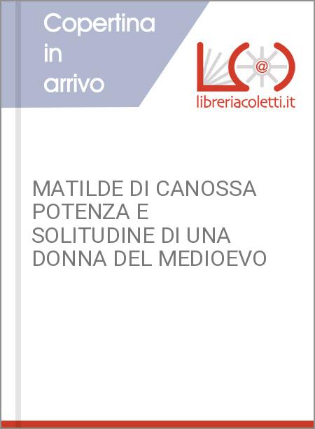 MATILDE DI CANOSSA POTENZA E SOLITUDINE DI UNA DONNA DEL MEDIOEVO