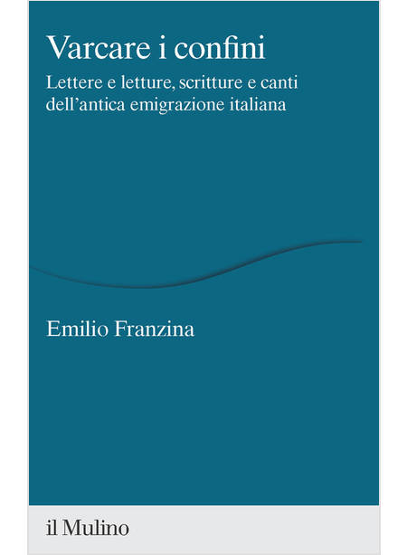 VARCARE I CONFINI. LETTERE E LETTURE, SCRITTURE E CANTI DELL'ANTICA EMIGRAZIONE 