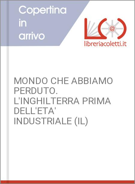 MONDO CHE ABBIAMO PERDUTO. L'INGHILTERRA PRIMA DELL'ETA' INDUSTRIALE (IL)