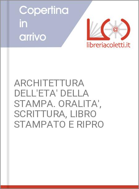 ARCHITETTURA DELL'ETA' DELLA STAMPA. ORALITA', SCRITTURA, LIBRO STAMPATO E RIPRO