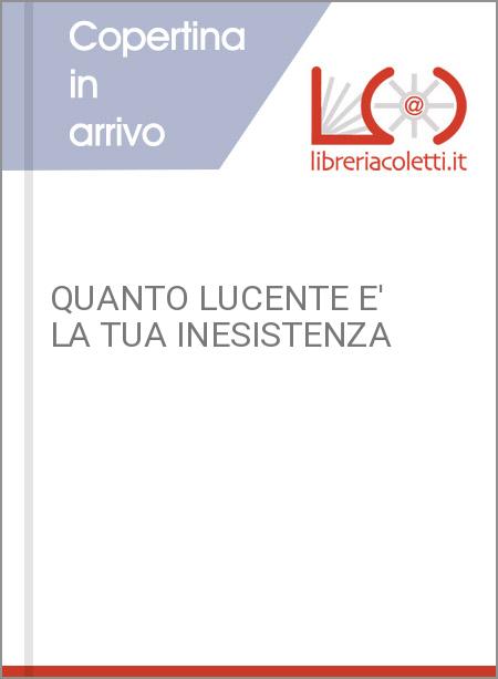 QUANTO LUCENTE E' LA TUA INESISTENZA