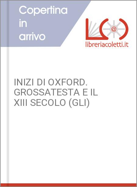 INIZI DI OXFORD. GROSSATESTA E IL XIII SECOLO (GLI)