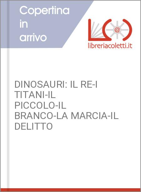 DINOSAURI: IL RE-I TITANI-IL PICCOLO-IL BRANCO-LA MARCIA-IL DELITTO