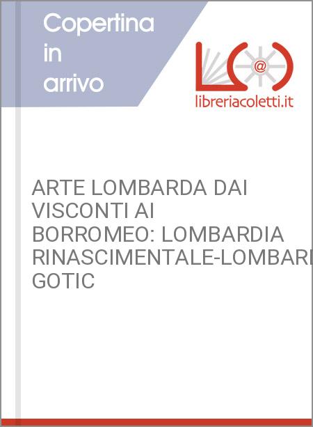 ARTE LOMBARDA DAI VISCONTI AI BORROMEO: LOMBARDIA RINASCIMENTALE-LOMBARDIA GOTIC