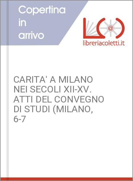 CARITA' A MILANO NEI SECOLI XII-XV. ATTI DEL CONVEGNO DI STUDI (MILANO, 6-7