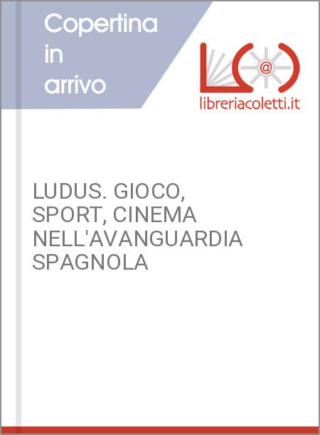 LUDUS. GIOCO, SPORT, CINEMA NELL'AVANGUARDIA SPAGNOLA