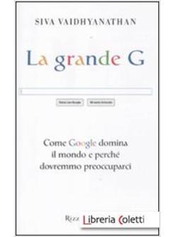 LA GRANDE G. COME GOOGLE DOMINA IL MONDO E PERCHE' DOVREMMO PREOCCUPARCI