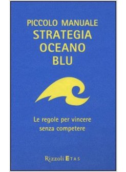 PICCOLO MANUALE. STRATEGIA OCEANO BLU. LE REGOLE PER VINCERE SENZA COMPETERE