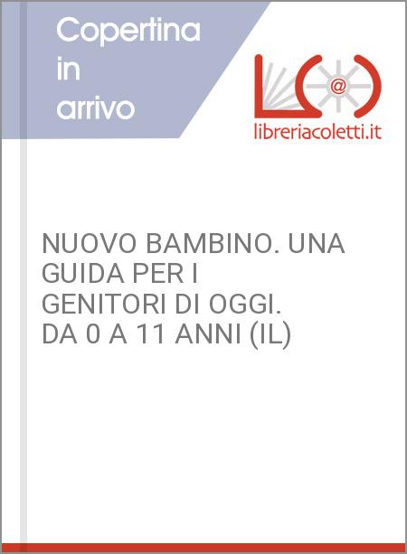 NUOVO BAMBINO. UNA GUIDA PER I GENITORI DI OGGI. DA 0 A 11 ANNI (IL)