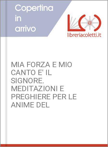 MIA FORZA E MIO CANTO E' IL SIGNORE. MEDITAZIONI E PREGHIERE PER LE ANIME DEL