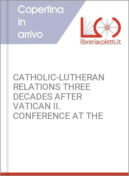 CATHOLIC-LUTHERAN RELATIONS THREE DECADES AFTER VATICAN II. CONFERENCE AT THE