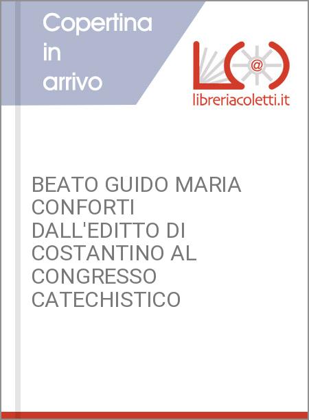 BEATO GUIDO MARIA CONFORTI DALL'EDITTO DI COSTANTINO AL CONGRESSO CATECHISTICO